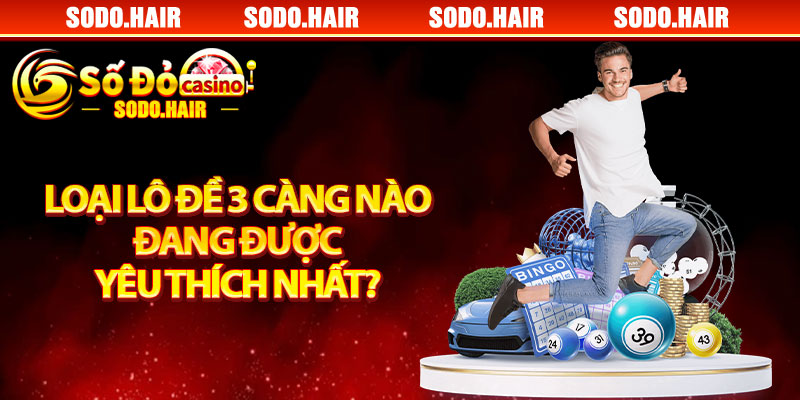 Loại Lô Đề 3 Càng Nào Đang Được Yêu Thích Nhất?